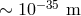 ∼ 10− 35 m
