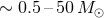 ∼ 0.5 –50 M ⊙