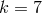 k = 7