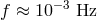 f ≈ 10− 3 Hz