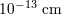 10−13 cm